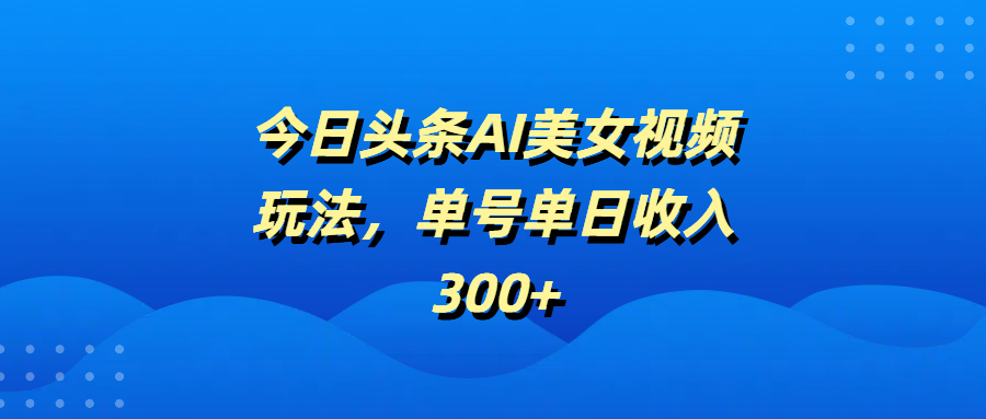 今日头条AI美女视频玩法，单号单日收入300+去创吧-网创项目资源站-副业项目-创业项目-搞钱项目黑蛋搞钱