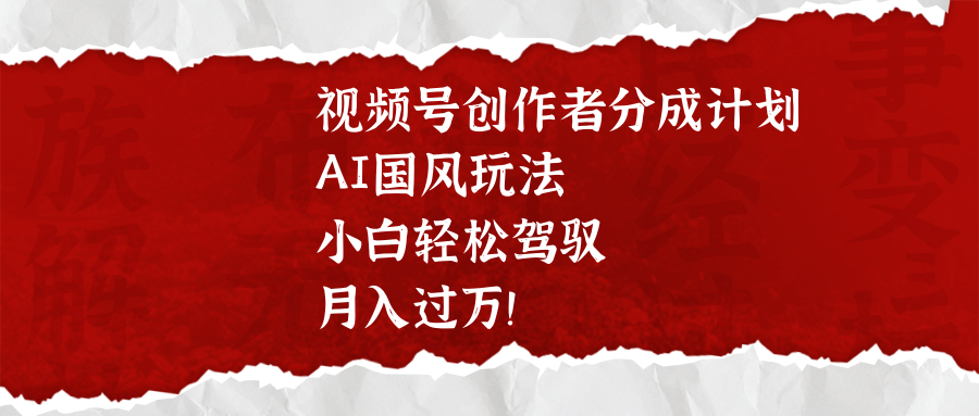 视频号创作者分成计划，AI国风玩法，小白轻松驾驭，月入过万！去创吧-网创项目资源站-副业项目-创业项目-搞钱项目黑蛋搞钱