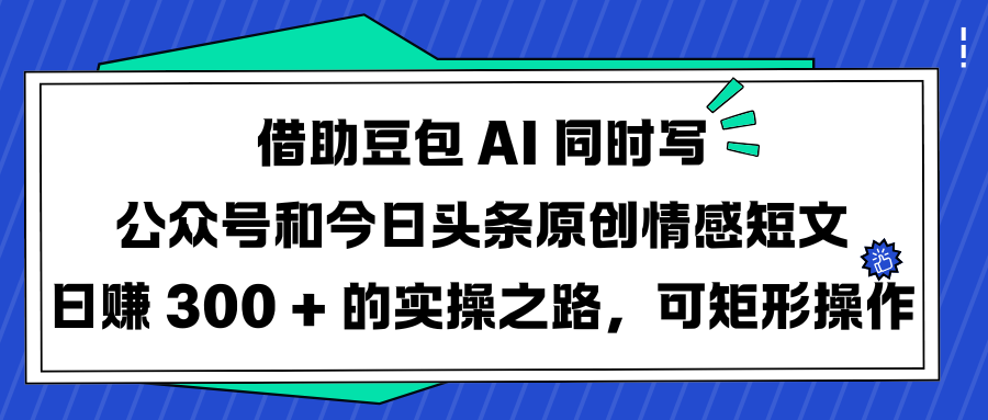 借助豆包 AI 同时写公众号和今日头条原创情感短文日赚 300 + 的实操之路，可矩形操作去创吧-网创项目资源站-副业项目-创业项目-搞钱项目黑蛋搞钱