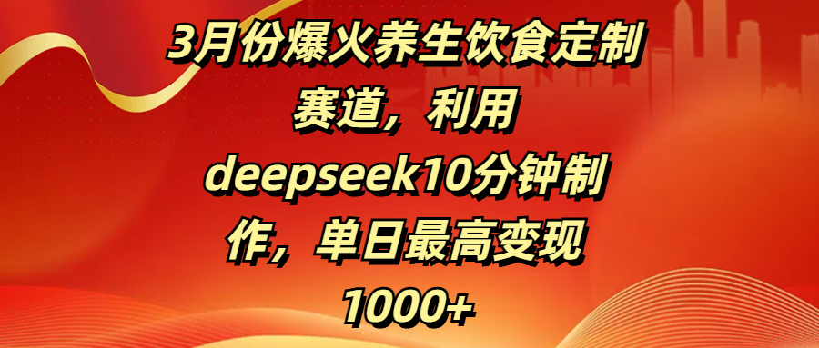 3月份爆火养生饮食定制赛道，利用deepseek10分钟制作，单日最高变现1000+去创吧-网创项目资源站-副业项目-创业项目-搞钱项目黑蛋搞钱