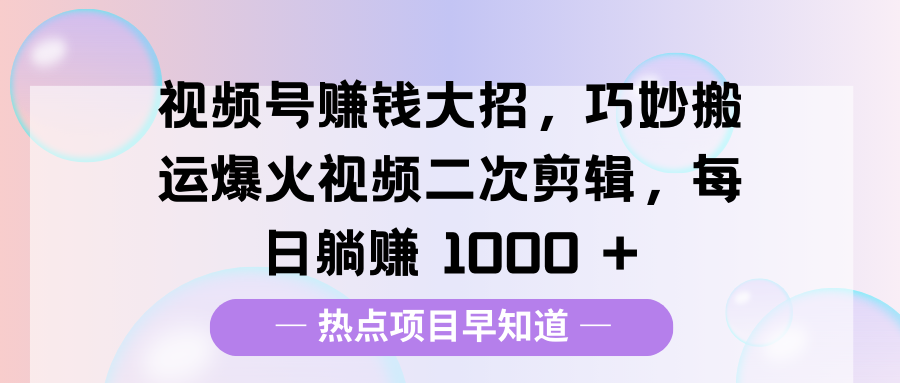 视频号赚钱大招，巧妙搬运爆火视频二次剪辑，每日躺赚 1000 +去创吧-网创项目资源站-副业项目-创业项目-搞钱项目黑蛋搞钱
