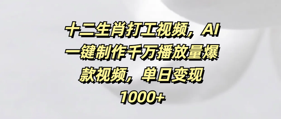 十二生肖打工视频，AI一键制作千万播放量爆款视频，单日变现1000+去创吧-网创项目资源站-副业项目-创业项目-搞钱项目黑蛋搞钱