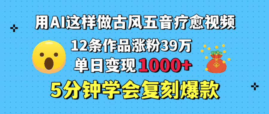 用AI这样做古风五音疗愈视频，12条作品涨粉39万，单日变现1000＋，五分钟学会复刻爆款去创吧-网创项目资源站-副业项目-创业项目-搞钱项目黑蛋搞钱