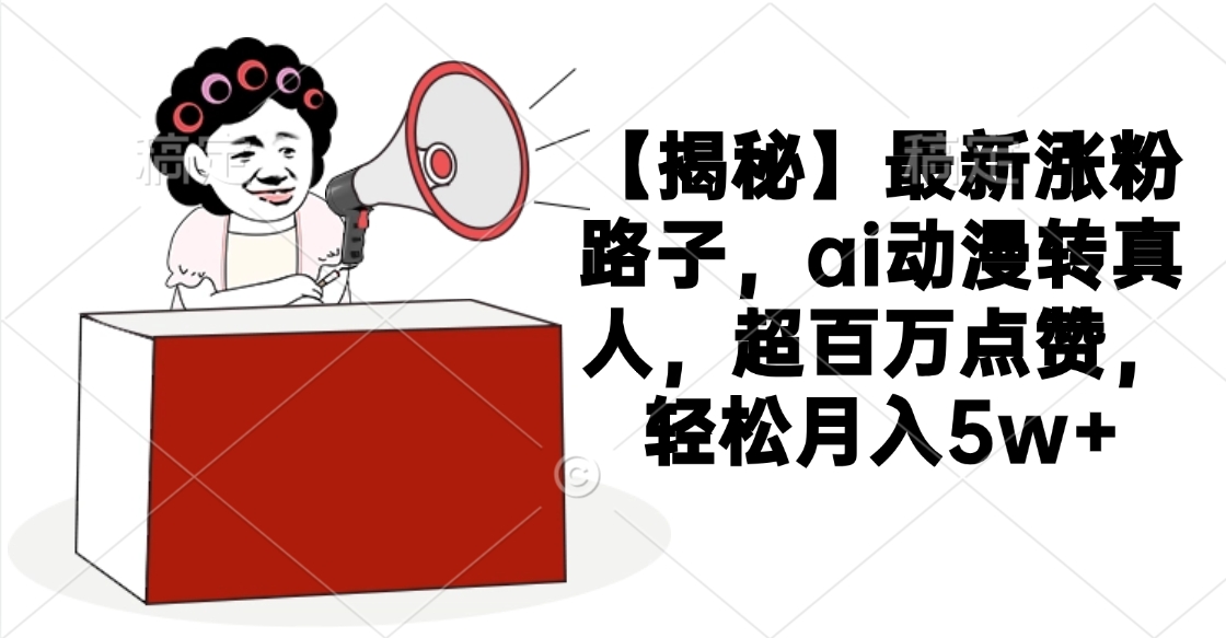 【揭秘】最新涨粉路子，ai动漫转真人，超百万点赞，轻松月入5w+去创吧-网创项目资源站-副业项目-创业项目-搞钱项目黑蛋搞钱