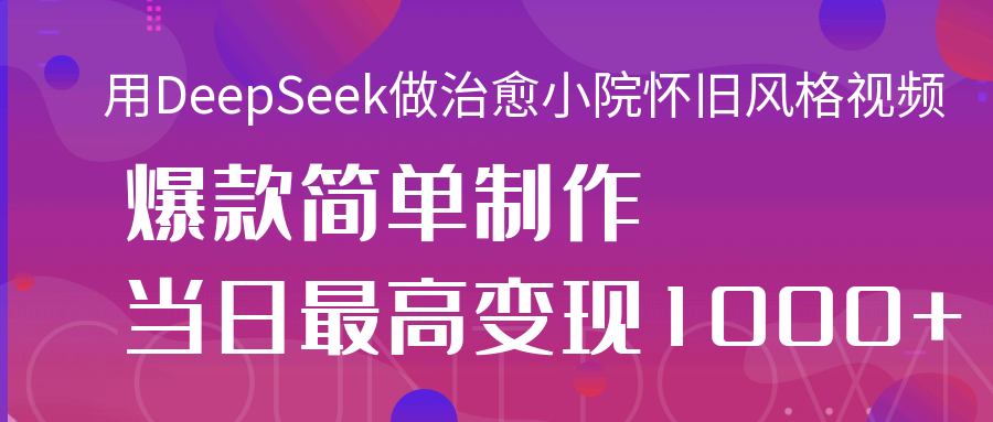 用DeepSeek做治愈小院怀旧风格视频，爆款轻松制作，当日最高变现1000+去创吧-网创项目资源站-副业项目-创业项目-搞钱项目黑蛋搞钱