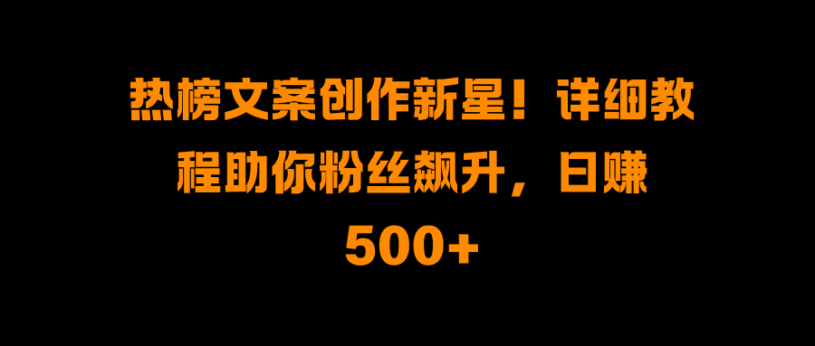 热榜文案创作新星！详细教程助你粉丝飙升，日赚500+去创吧-网创项目资源站-副业项目-创业项目-搞钱项目黑蛋搞钱