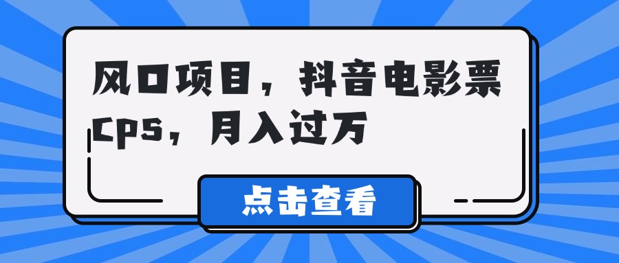 风口项目，抖音电影票cps，月入过万去创吧-网创项目资源站-副业项目-创业项目-搞钱项目黑蛋搞钱