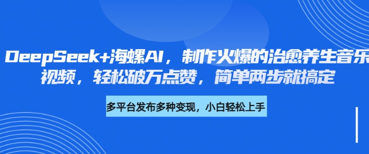 DeepSeek+海螺AI，制作火爆的治愈养生音乐视频，轻松破万点赞，简单两步就搞定去创吧-网创项目资源站-副业项目-创业项目-搞钱项目黑蛋搞钱