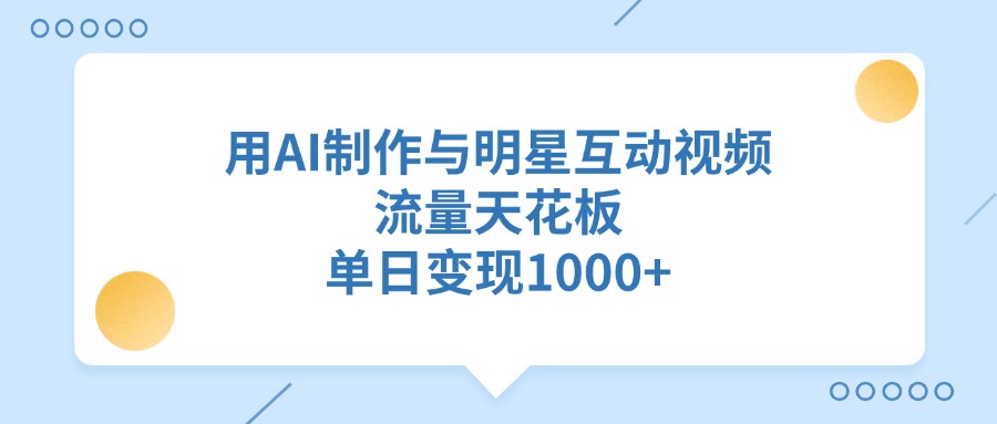 用AI制作与明星互动视频，流量天花板，单日变现1000+去创吧-网创项目资源站-副业项目-创业项目-搞钱项目黑蛋搞钱
