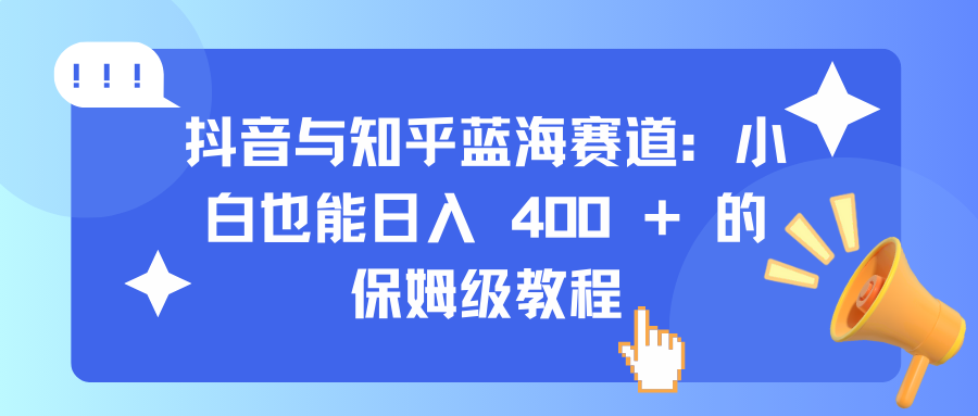 抖音与知乎蓝海赛道：小白也能日入 400 + 的保姆级教程去创吧-网创项目资源站-副业项目-创业项目-搞钱项目黑蛋搞钱