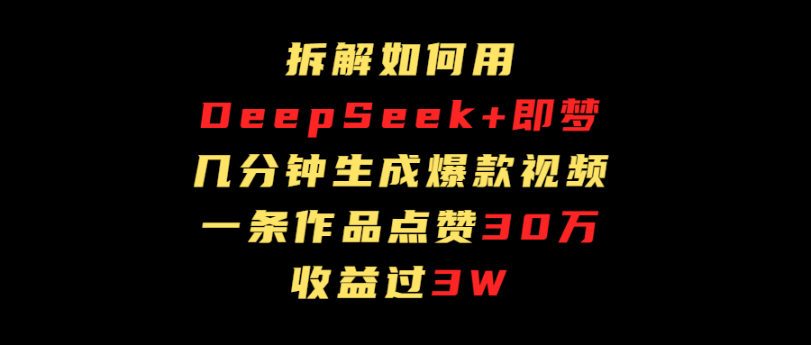 拆解如何用deep seek+即梦做爆款短视频，一条作品收益过3万去创吧-网创项目资源站-副业项目-创业项目-搞钱项目黑蛋搞钱