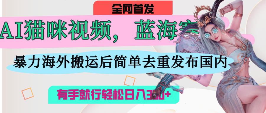 AI猫咪视频蓝海赛道，操作简单，直接海外搬运，简单去重，操作简单，有手就行日入500+去创吧-网创项目资源站-副业项目-创业项目-搞钱项目黑蛋搞钱