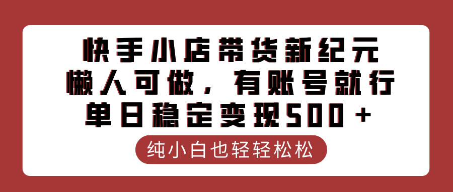 快手小店带货新纪元，懒人可做，有账号就行，单日稳定变现500＋去创吧-网创项目资源站-副业项目-创业项目-搞钱项目黑蛋搞钱