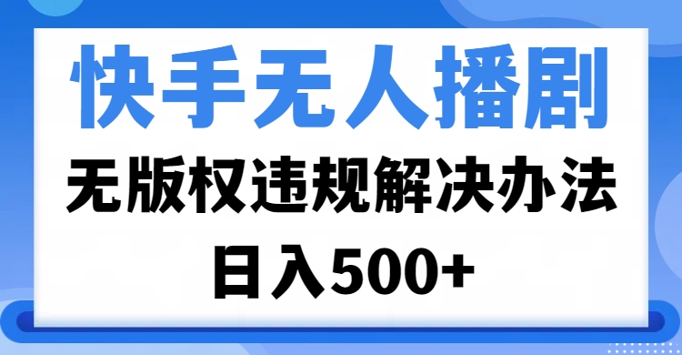 快手无人播剧，无版权违规解决办法，无人播剧日入500+去创吧-网创项目资源站-副业项目-创业项目-搞钱项目黑蛋搞钱