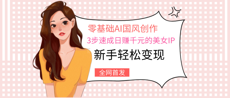 零基础AI国风创作：3步速成日赚千元的美女IP，新手轻松变现去创吧-网创项目资源站-副业项目-创业项目-搞钱项目黑蛋搞钱