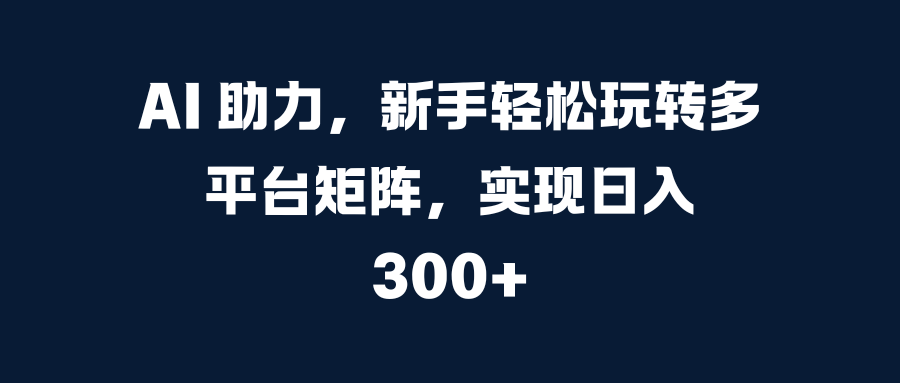 AI 助力，新手轻松玩转多平台矩阵，实现日入 300+去创吧-网创项目资源站-副业项目-创业项目-搞钱项目黑蛋搞钱