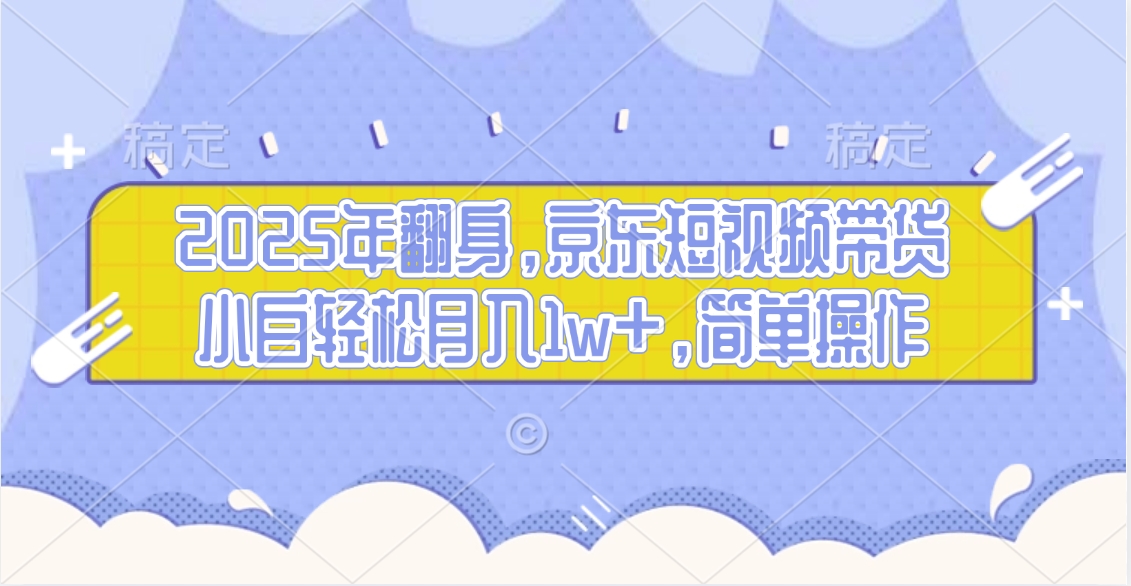 2025年翻身，京东短视频带货，小白轻松月入1w+，简单操作的项目去创吧-网创项目资源站-副业项目-创业项目-搞钱项目黑蛋搞钱