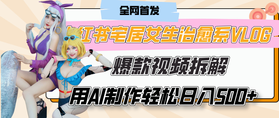 小红书宅居女生治愈系VLOG爆款视频拆解，用AI制作也能轻松日入500+，有手就行！去创吧-网创项目资源站-副业项目-创业项目-搞钱项目黑蛋搞钱