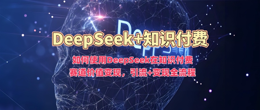 如何使用DeepSeek在知识付费赛道价值变现，引流+变现全流程去创吧-网创项目资源站-副业项目-创业项目-搞钱项目黑蛋搞钱