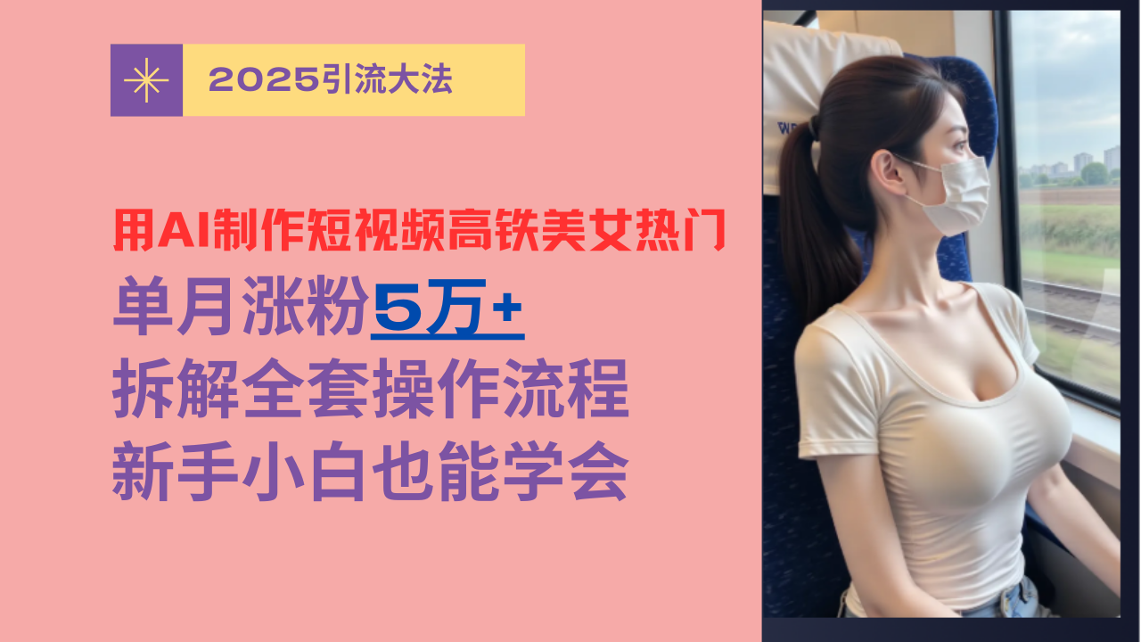用AI制作短视频高铁美女热门玩法，单月涨粉5万+，拆解全套操作流程，新手小白也能学会去创吧-网创项目资源站-副业项目-创业项目-搞钱项目黑蛋搞钱