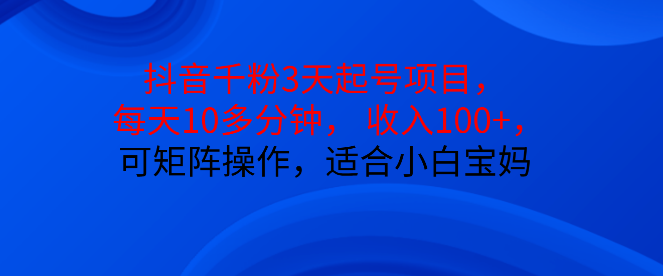 抖音千粉3天起号项目， 每天10多分钟， 收入100+，可矩阵操作，适合小白宝妈去创吧-网创项目资源站-副业项目-创业项目-搞钱项目黑蛋搞钱