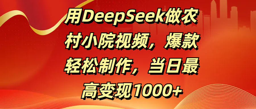 用DeepSeek做农村小院视频，爆款轻松制作，当日最高变现1000+去创吧-网创项目资源站-副业项目-创业项目-搞钱项目黑蛋搞钱