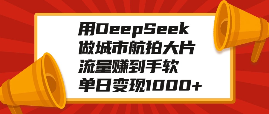 用DeepSeek做城市航拍大片，流量赚到手软，单日变现1000+去创吧-网创项目资源站-副业项目-创业项目-搞钱项目黑蛋搞钱