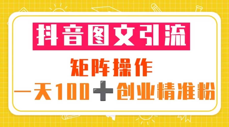 抖音图文引流 矩阵操作 一天100+创业精准粉（5节视频课+素材模板）去创吧-网创项目资源站-副业项目-创业项目-搞钱项目黑蛋搞钱