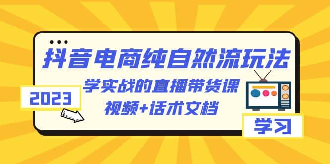 2023抖音电商·纯自然流玩法：学实战的直播带货课，视频+话术文档去创吧-网创项目资源站-副业项目-创业项目-搞钱项目黑蛋搞钱