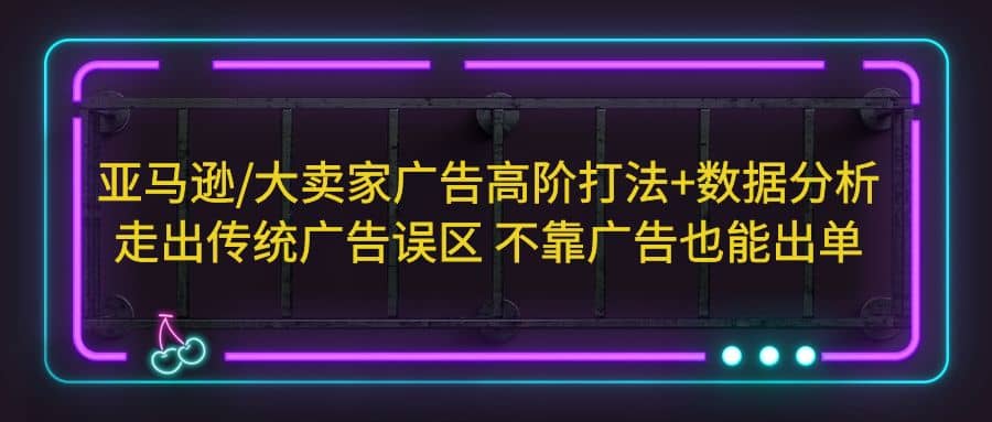 亚马逊/大卖家广告高阶打法+数据分析，走出传统广告误区 不靠广告也能出单去创吧-网创项目资源站-副业项目-创业项目-搞钱项目黑蛋搞钱