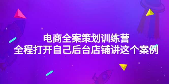 电商全案策划训练营：全程打开自己后台店铺讲这个案例（9节课时）去创吧-网创项目资源站-副业项目-创业项目-搞钱项目黑蛋搞钱