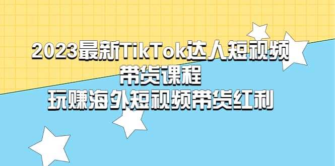2023最新TikTok·达人短视频带货课程，玩赚海外短视频带货·红利去创吧-网创项目资源站-副业项目-创业项目-搞钱项目黑蛋搞钱