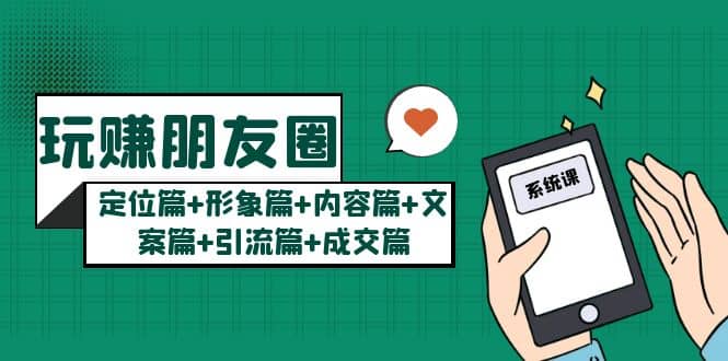 玩赚朋友圈系统课：定位篇+形象篇+内容篇+文案篇+引流篇+成交篇去创吧-网创项目资源站-副业项目-创业项目-搞钱项目黑蛋搞钱
