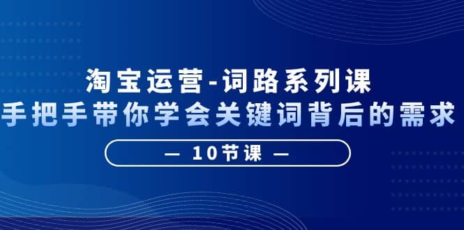 淘宝运营-词路系列课：手把手带你学会关键词背后的需求（10节课）去创吧-网创项目资源站-副业项目-创业项目-搞钱项目黑蛋搞钱