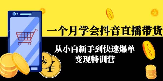 一个月学会抖音直播带货：从小白新手到快速爆单变现特训营(63节课)去创吧-网创项目资源站-副业项目-创业项目-搞钱项目黑蛋搞钱