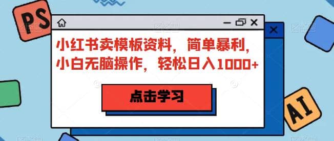小红书卖模板资料，简单暴利，小白无脑操作，轻松日入1000+【揭秘】去创吧-网创项目资源站-副业项目-创业项目-搞钱项目黑蛋搞钱