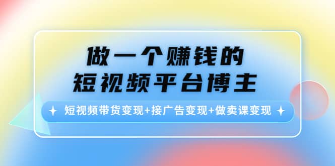 短视频带货变现+接广告变现+做卖课变现去创吧-网创项目资源站-副业项目-创业项目-搞钱项目黑蛋搞钱