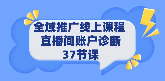 全域推广线上课程 _ 直播间账户诊断 37节课去创吧-网创项目资源站-副业项目-创业项目-搞钱项目黑蛋搞钱