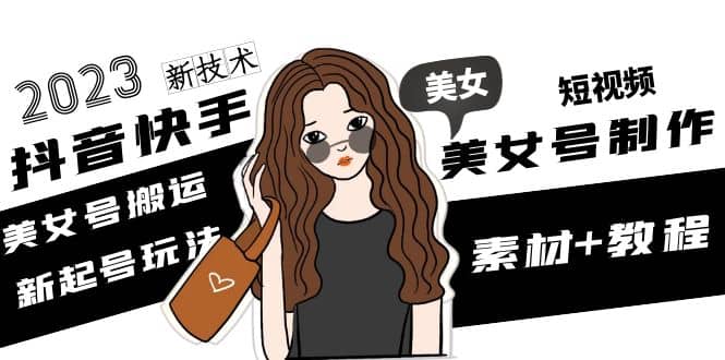 2023抖音快手短视频美女号制作 美女号搬运新起号玩法 新技术(素材+教程)去创吧-网创项目资源站-副业项目-创业项目-搞钱项目黑蛋搞钱