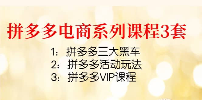 拼多多电商系列课程3套：拼多多三大黑车+拼多多活动玩法+拼多多VIP课程去创吧-网创项目资源站-副业项目-创业项目-搞钱项目黑蛋搞钱