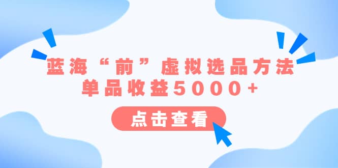 某公众号付费文章《蓝海“前”虚拟选品方法：单品收益5000+》去创吧-网创项目资源站-副业项目-创业项目-搞钱项目黑蛋搞钱