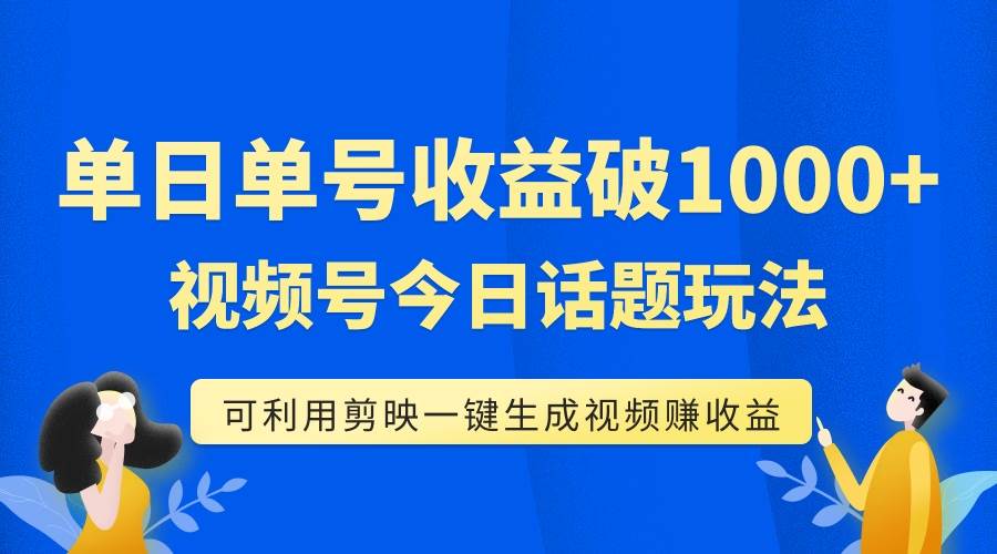 单号单日收益1000+，视频号今日话题玩法，可利用剪映一键生成视频去创吧-网创项目资源站-副业项目-创业项目-搞钱项目黑蛋搞钱