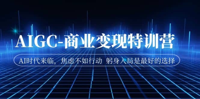 AIGC-商业变现特训营 AI时代来临，焦虑不如行动 躬身入局是最好的选择去创吧-网创项目资源站-副业项目-创业项目-搞钱项目黑蛋搞钱