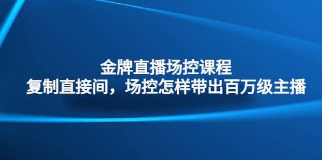 金牌直播场控课程：复制直接间，场控如何带出百万级主播去创吧-网创项目资源站-副业项目-创业项目-搞钱项目黑蛋搞钱