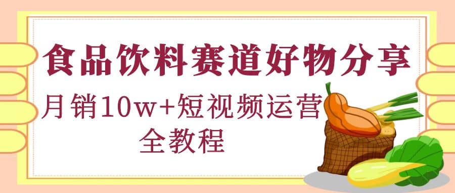 食品饮料赛道好物分享，短视频运营全教程去创吧-网创项目资源站-副业项目-创业项目-搞钱项目黑蛋搞钱