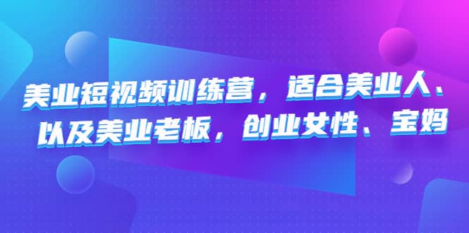 美业短视频训练营，适合美业人、以及美业老板，创业女性、宝妈去创吧-网创项目资源站-副业项目-创业项目-搞钱项目黑蛋搞钱