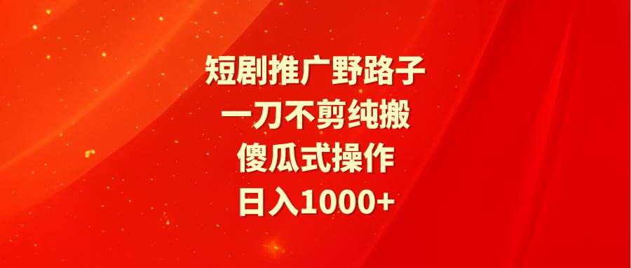 短剧推广野路子，一刀不剪纯搬运，傻瓜式操作，日入1000+去创吧-网创项目资源站-副业项目-创业项目-搞钱项目黑蛋搞钱