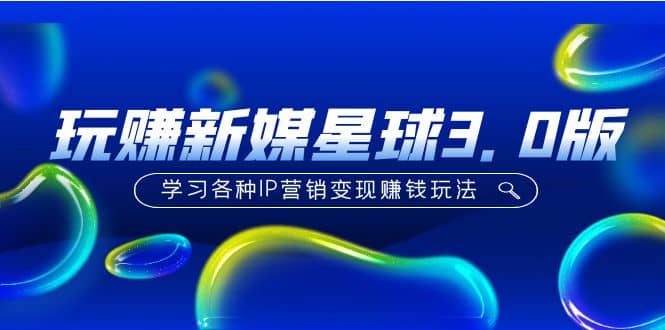 《玩赚新媒星球3.0版》学习各种IP营销变现玩法（价值498）去创吧-网创项目资源站-副业项目-创业项目-搞钱项目黑蛋搞钱