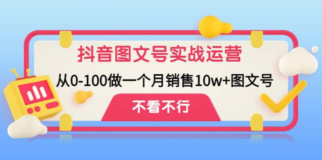 抖音图文号实战运营教程：从0-100做一个月销售10w+图文号去创吧-网创项目资源站-副业项目-创业项目-搞钱项目黑蛋搞钱
