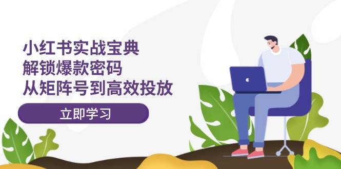 小红书实战宝典：解锁爆款密码，从矩阵号到高效投放去创吧-网创项目资源站-副业项目-创业项目-搞钱项目黑蛋搞钱